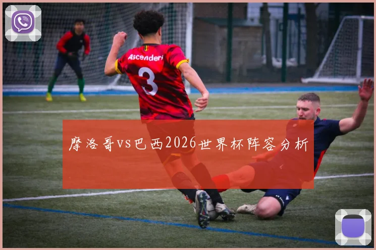 摩洛哥vs巴西2026世界杯阵容分析