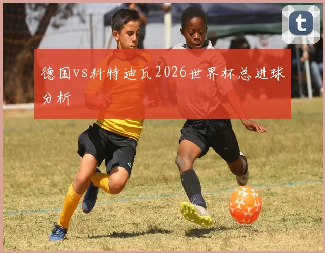 德国vs科特迪瓦2026世界杯总进球分析