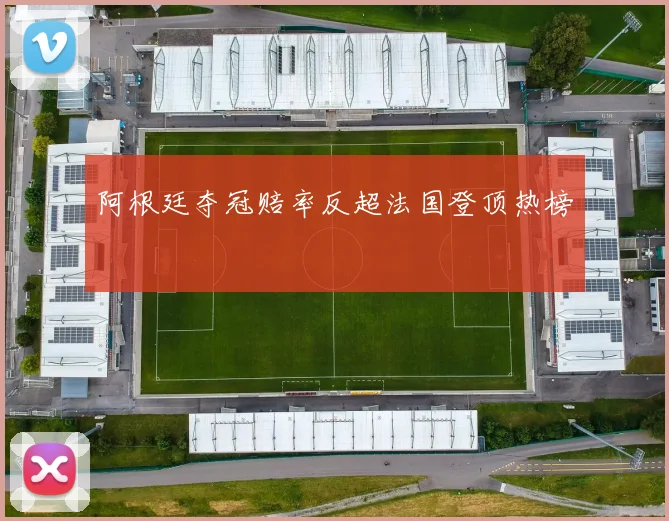阿根廷夺冠赔率反超法国登顶热榜
