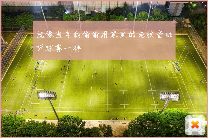 就像当年我偷偷用家里的老收音机听球赛一样