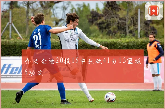 乔治全场20投15中狂砍41分13篮板6助攻