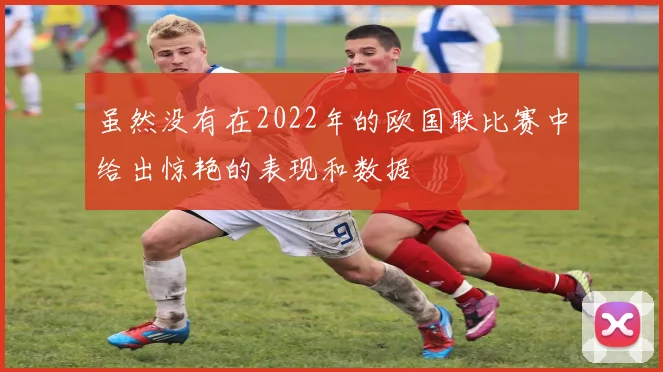 虽然没有在2022年的欧国联比赛中给出惊艳的表现和数据