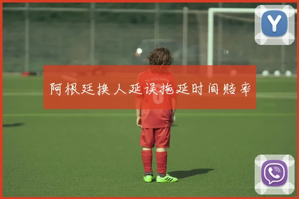 阿根廷换人延误拖延时间赔率