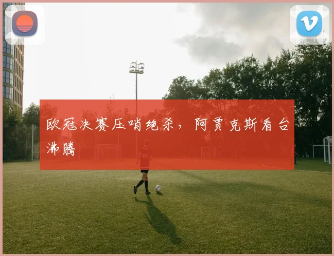 欧冠决赛压哨绝杀，阿贾克斯看台沸腾