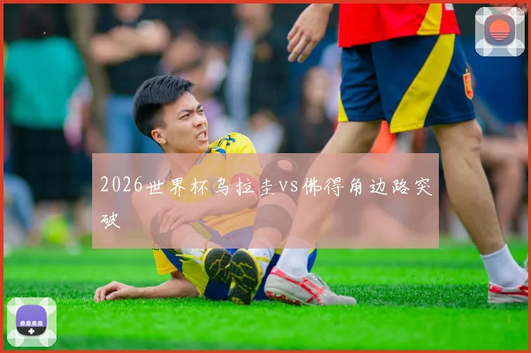 2026世界杯乌拉圭vs佛得角边路突破