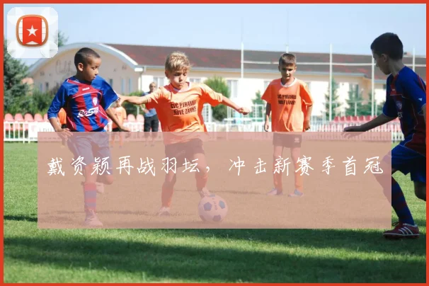 戴资颖再战羽坛，冲击新赛季首冠
