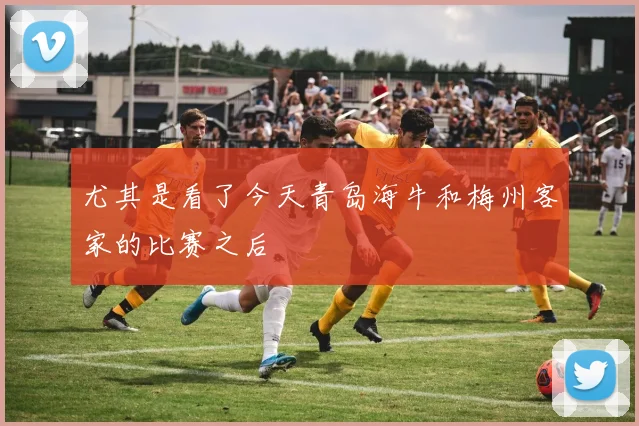 尤其是看了今天青岛海牛和梅州客家的比赛之后