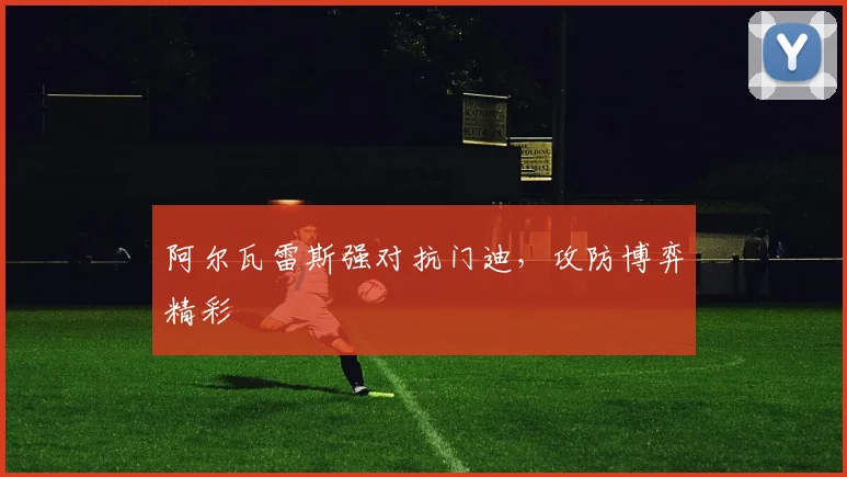 阿尔瓦雷斯强对抗门迪，攻防博弈精彩