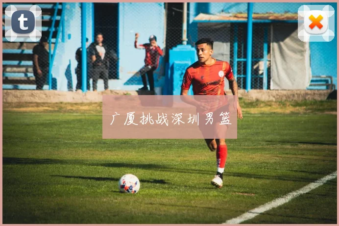 广厦挑战深圳男篮