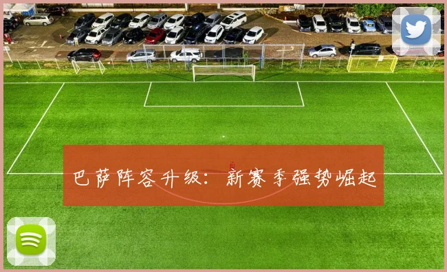 巴萨阵容升级：新赛季强势崛起
