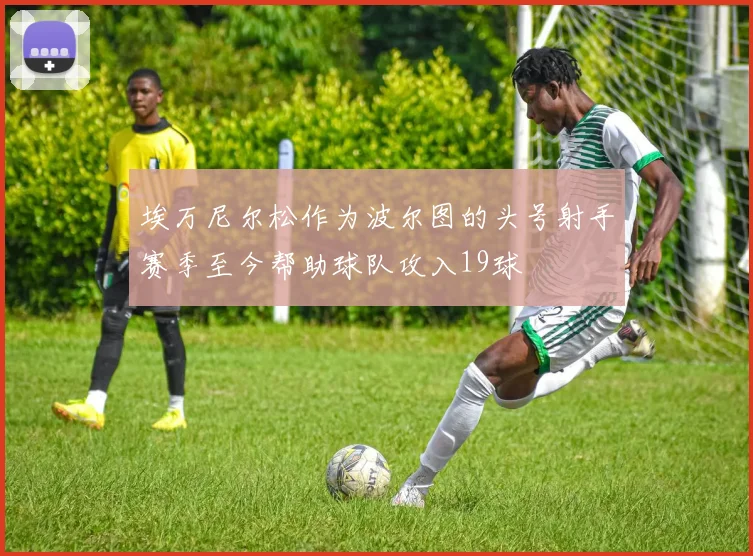 埃万尼尔松作为波尔图的头号射手赛季至今帮助球队攻入19球