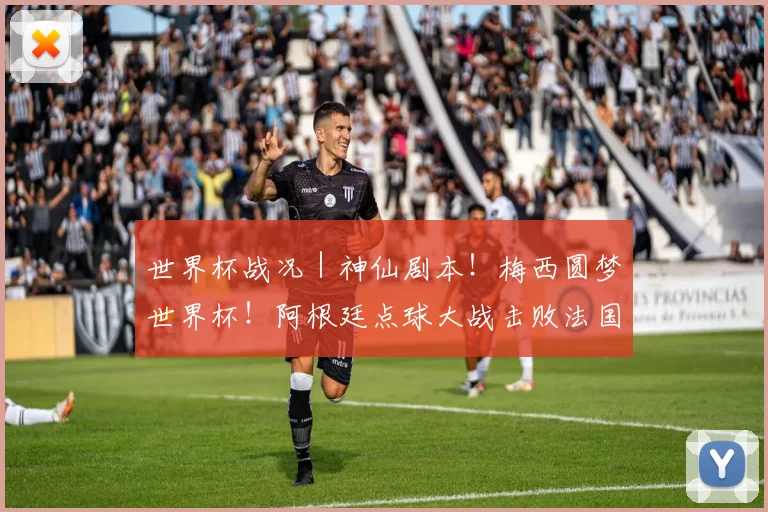 世界杯战况｜神仙剧本！梅西圆梦世界杯！阿根廷点球大战击败法国