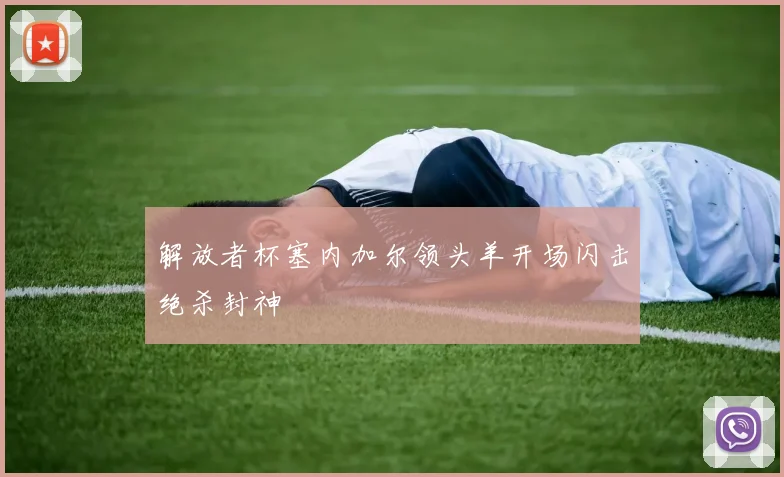 解放者杯塞内加尔领头羊开场闪击绝杀封神