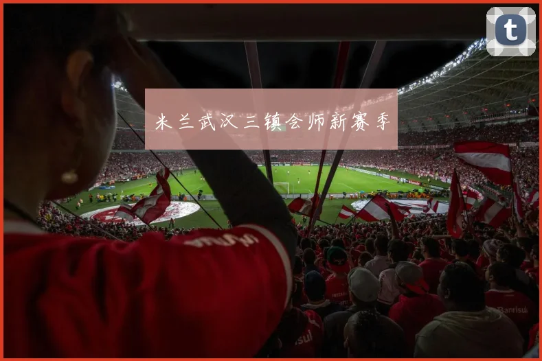 米兰武汉三镇会师新赛季