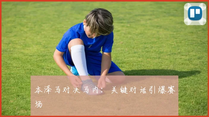 本泽马对决马内：关键对话引爆赛场