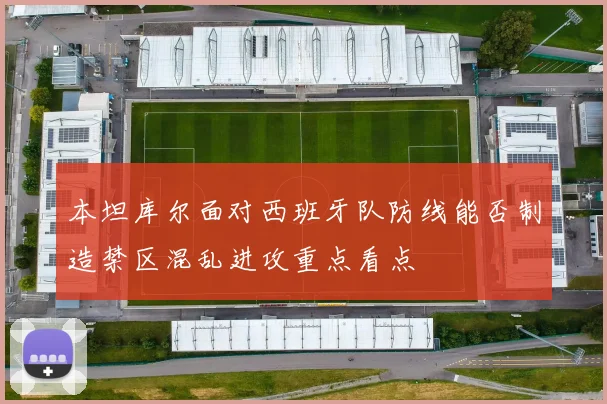 本坦库尔面对西班牙队防线能否制造禁区混乱进攻重点看点