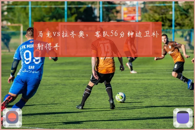 马竞vs拉齐奥，客队56分钟边卫补射得手