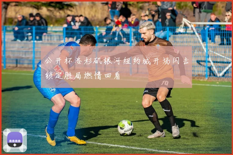 公开杯洛杉矶银河纽约城开场闪击锁定胜局燃情回看