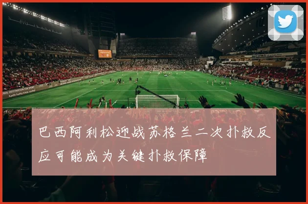 巴西阿利松迎战苏格兰二次扑救反应可能成为关键扑救保障