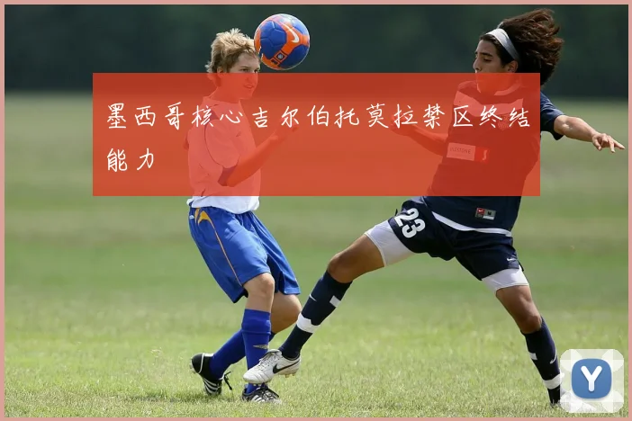 墨西哥核心吉尔伯托莫拉禁区终结能力