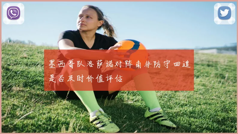墨西哥队洛萨诺对阵南非防守回追是否及时价值评估