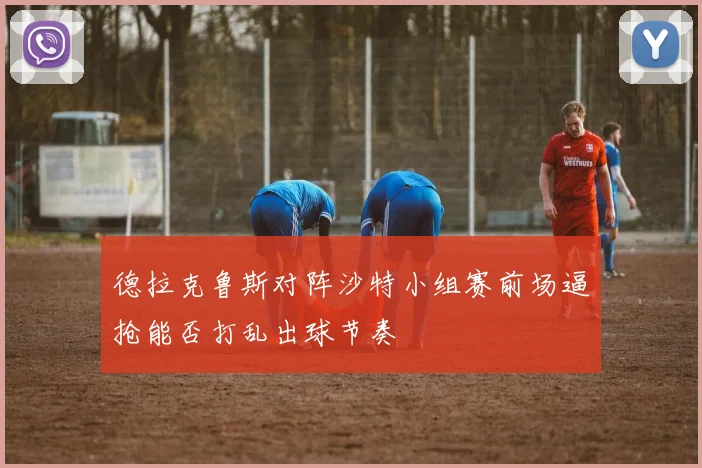 德拉克鲁斯对阵沙特小组赛前场逼抢能否打乱出球节奏