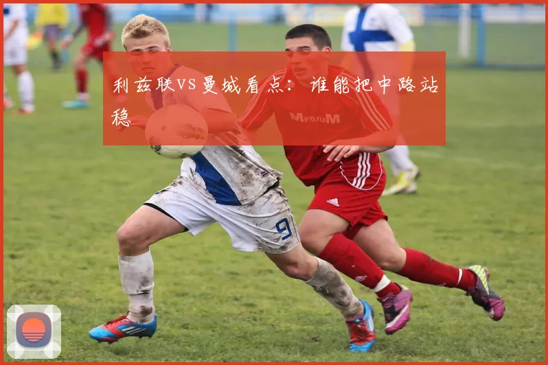利兹联vs曼城看点:谁能把中路站稳