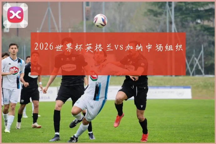 2026世界杯英格兰vs加纳中场组织