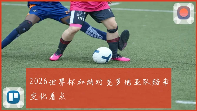 2026世界杯加纳对克罗地亚队赔率变化看点
