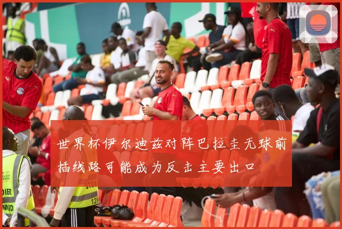 世界杯伊尔迪兹对阵巴拉圭无球前插线路可能成为反击主要出口