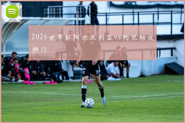 2026世界杯阿尔及利亚vs约旦助攻热门