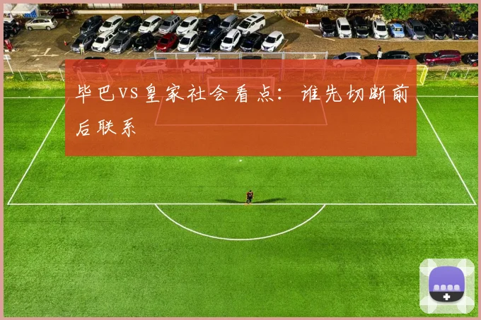 毕巴vs皇家社会看点:谁先切断前后联系