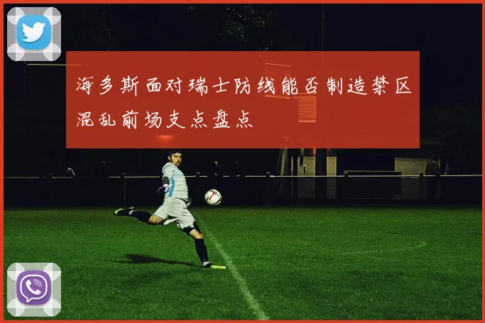 海多斯面对瑞士防线能否制造禁区混乱前场支点盘点