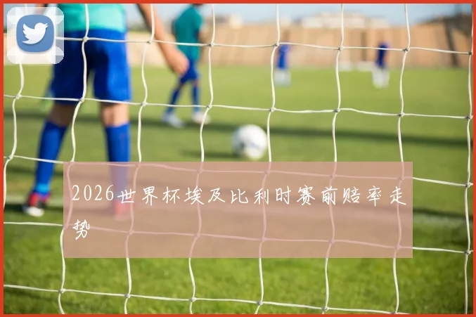 2026世界杯埃及比利时赛前赔率走势