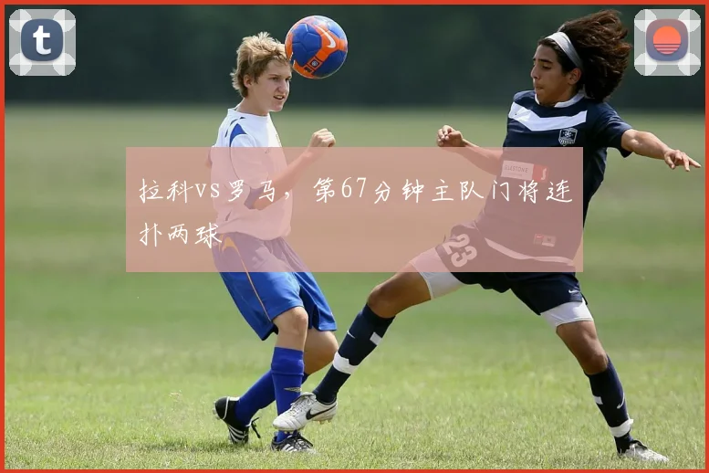 拉科vs罗马,第67分钟主队门将连扑两球