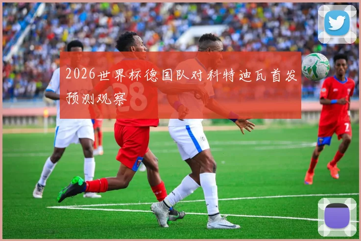 2026世界杯德国队对科特迪瓦首发预测观察