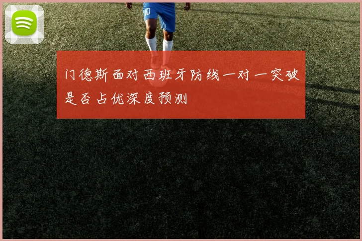门德斯面对西班牙防线一对一突破是否占优深度预测