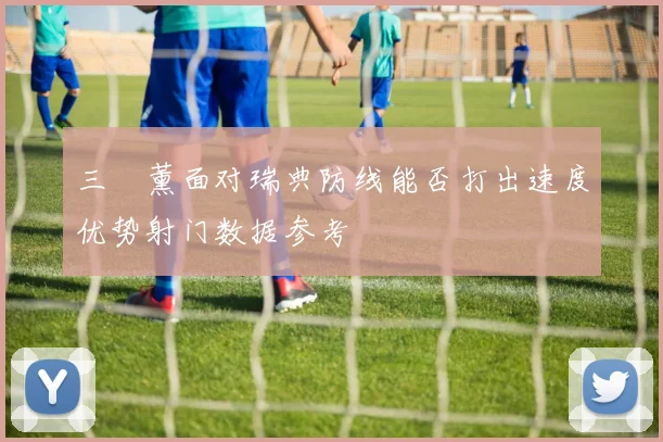 三笘薰面对瑞典防线能否打出速度优势射门数据参考