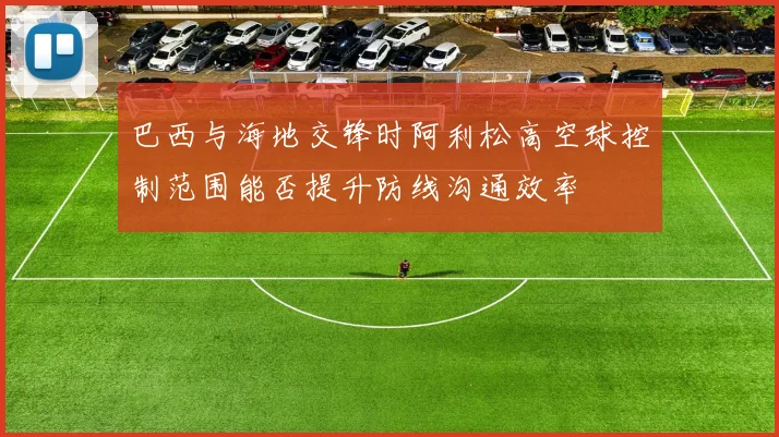 巴西与海地交锋时阿利松高空球控制范围能否提升防线沟通效率