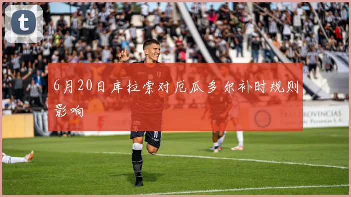 6月20日库拉索对厄瓜多尔补时规则影响
