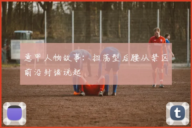 意甲人物故事:扫荡型后腰从禁区前沿封堵说起