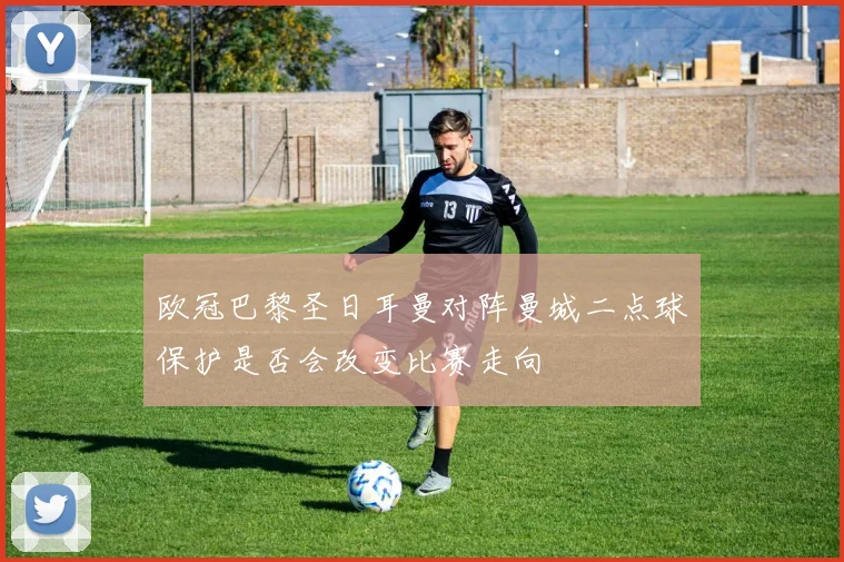 欧冠巴黎圣日耳曼对阵曼城二点球保护是否会改变比赛走向