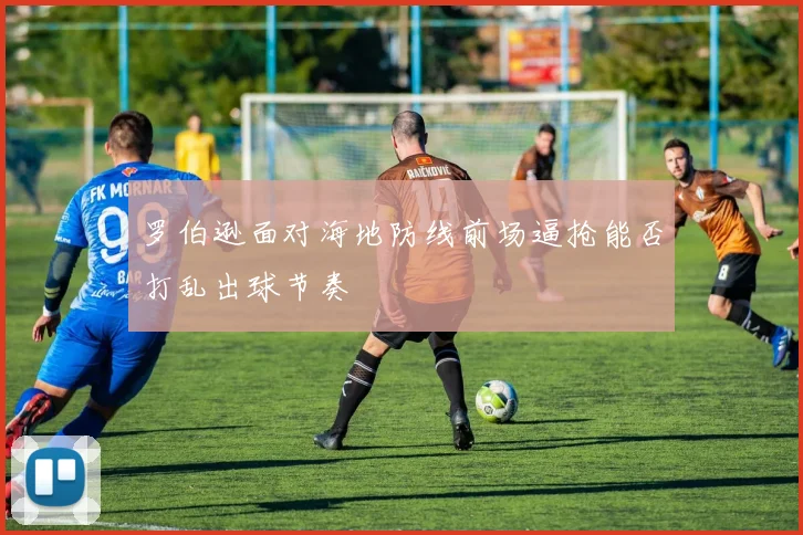 罗伯逊面对海地防线前场逼抢能否打乱出球节奏