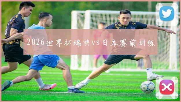 2026世界杯瑞典vs日本赛前训练