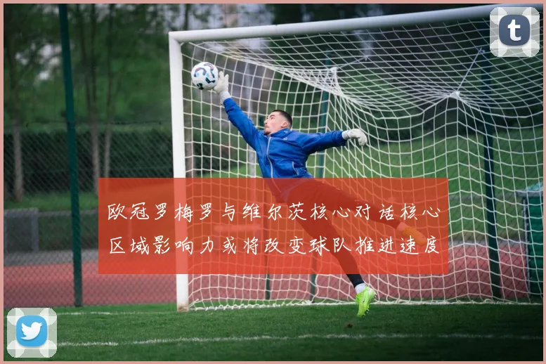 欧冠罗梅罗与维尔茨核心对话核心区域影响力或将改变球队推进速度