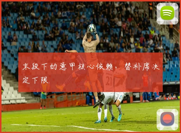 末段下的意甲核心依赖,替补席决定下限
