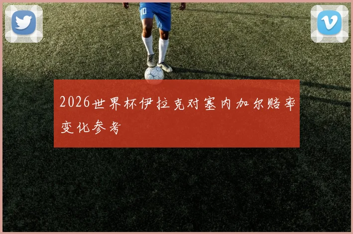 2026世界杯伊拉克对塞内加尔赔率变化参考