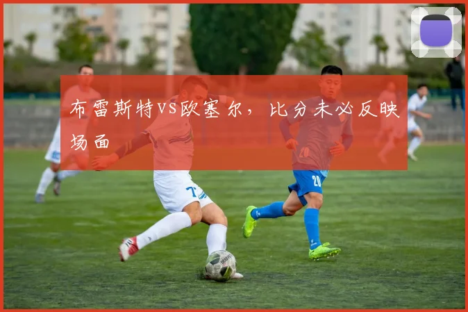 布雷斯特vs欧塞尔,比分未必反映场面