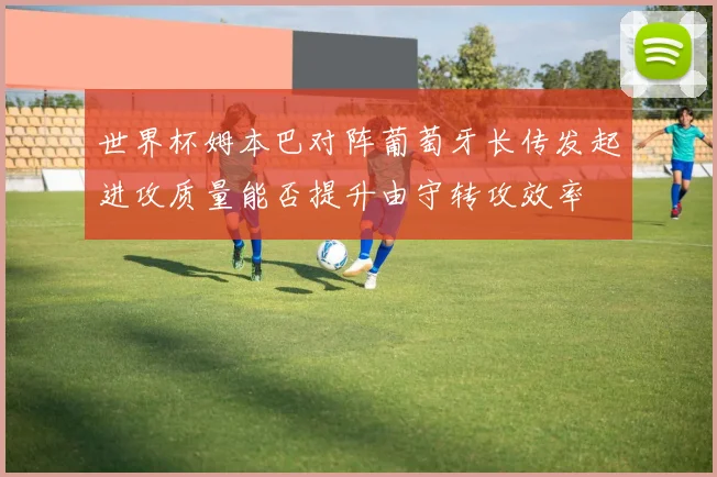 世界杯姆本巴对阵葡萄牙长传发起进攻质量能否提升由守转攻效率