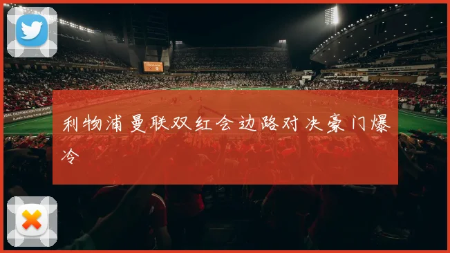 利物浦曼联双红会边路对决豪门爆冷